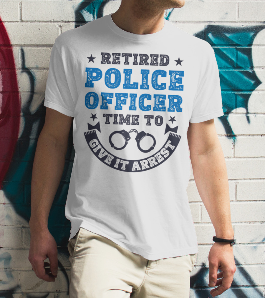 Retired Police Officer Time To Give It Arrest Handcuffs T-Shirt