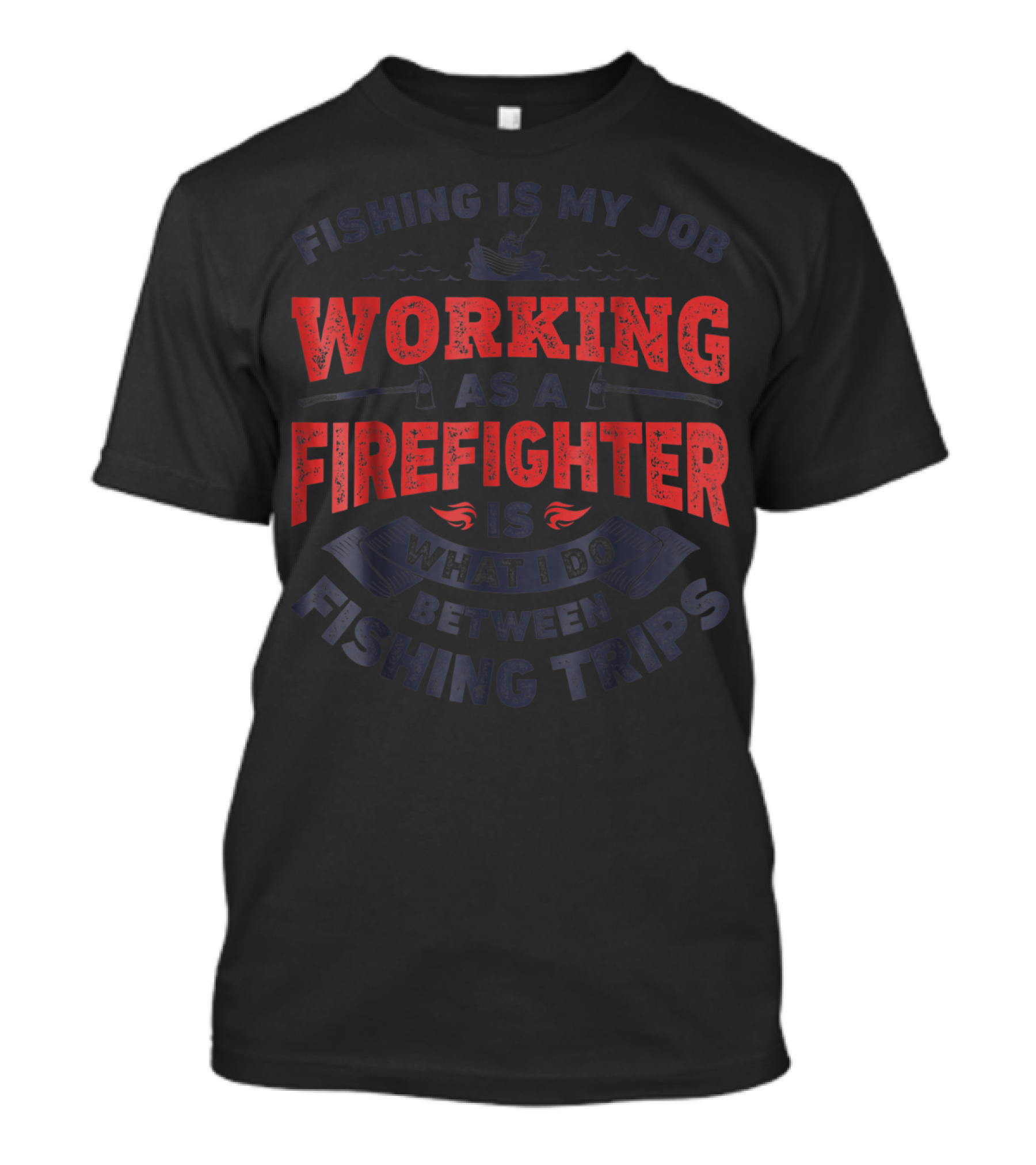 Fishing Is My Job Working As A Firefighter Is What I Do Between Fishing Trips T-Shirt