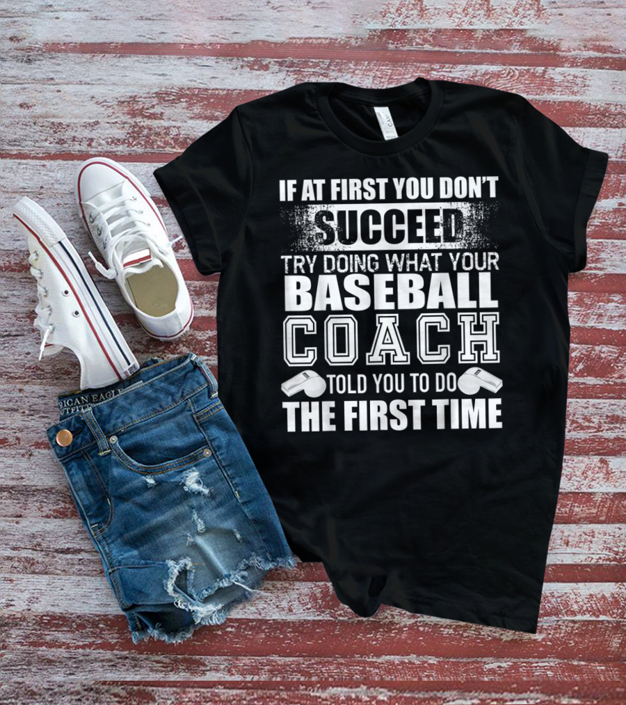 IF AT FIRST YOU DON’T SUCCEED TRY DOING WHAT YOUR BASEBALL COACH TOLD YOU TO DO THE FIRST TIME T-Shirt
