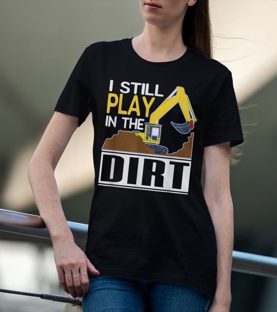 Funny Excavator I Still Play In The Dirt T-Shirt