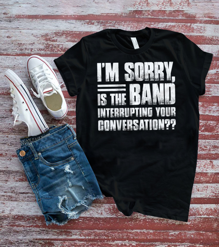 I'm Sorry Is The Band Interrupting Your Conversation?? T-Shirt