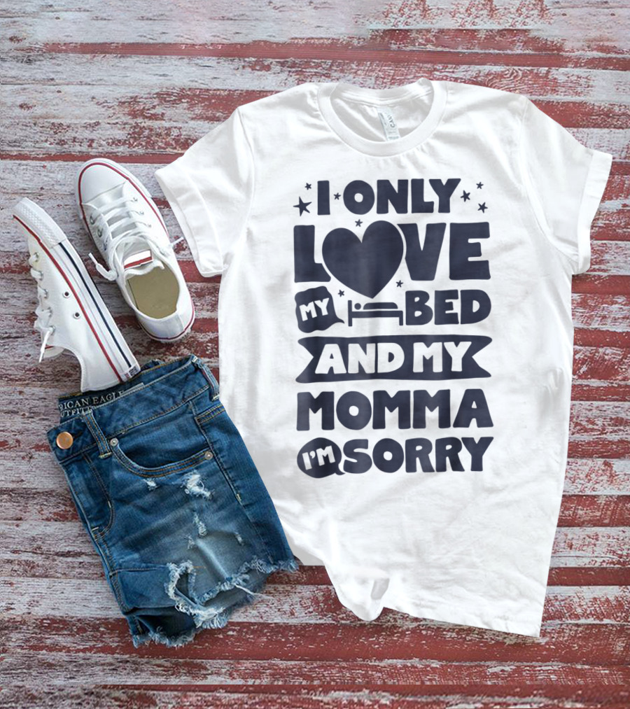 I Only Love My Heart Bed And My Momma I'm Sorry T-Shirt