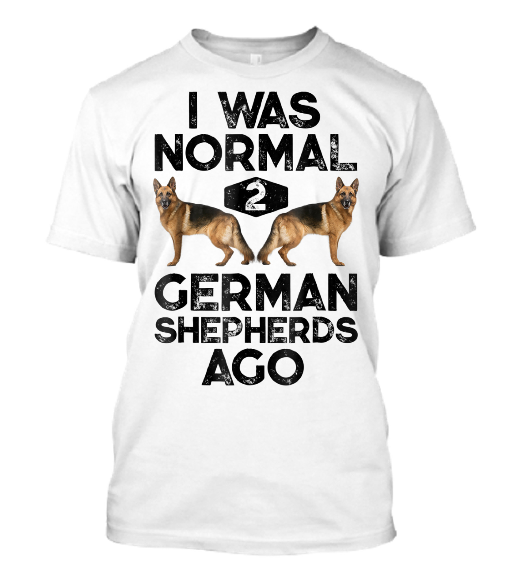 I Was Normal 2 German Shepherds Ago German Shepherds Ago Funny Dog T-Shirt