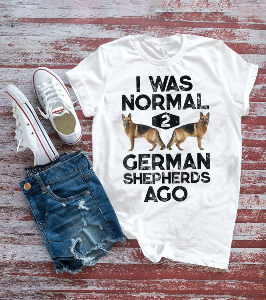 I Was Normal 2 German Shepherds Ago German Shepherds Ago Funny Dog T-Shirt