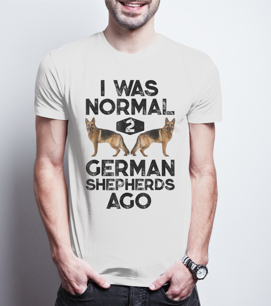 I Was Normal 2 German Shepherds Ago German Shepherds Ago Funny Dog T-Shirt
