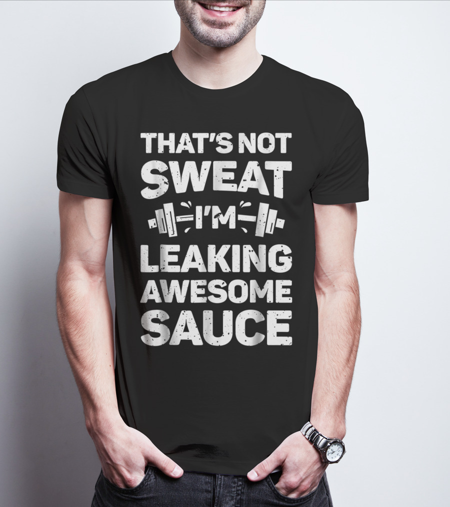 THAT'S NOT SWEAT I'M LEAKING AWESOME SAUCE WEIGHTLIFTING FITNESS MOTIVATION T-Shirt