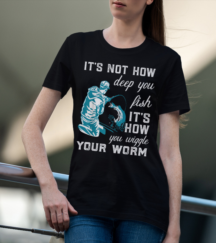 IT'S NOT HOW DEEP YOU FISH IT'S HOW YOU WIGGLE YOUR WORM T-Shirt
