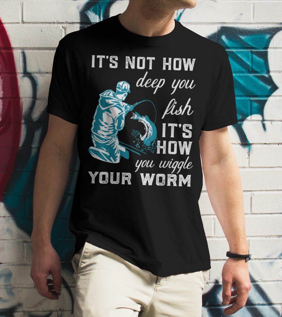 IT'S NOT HOW DEEP YOU FISH IT'S HOW YOU WIGGLE YOUR WORM T-Shirt