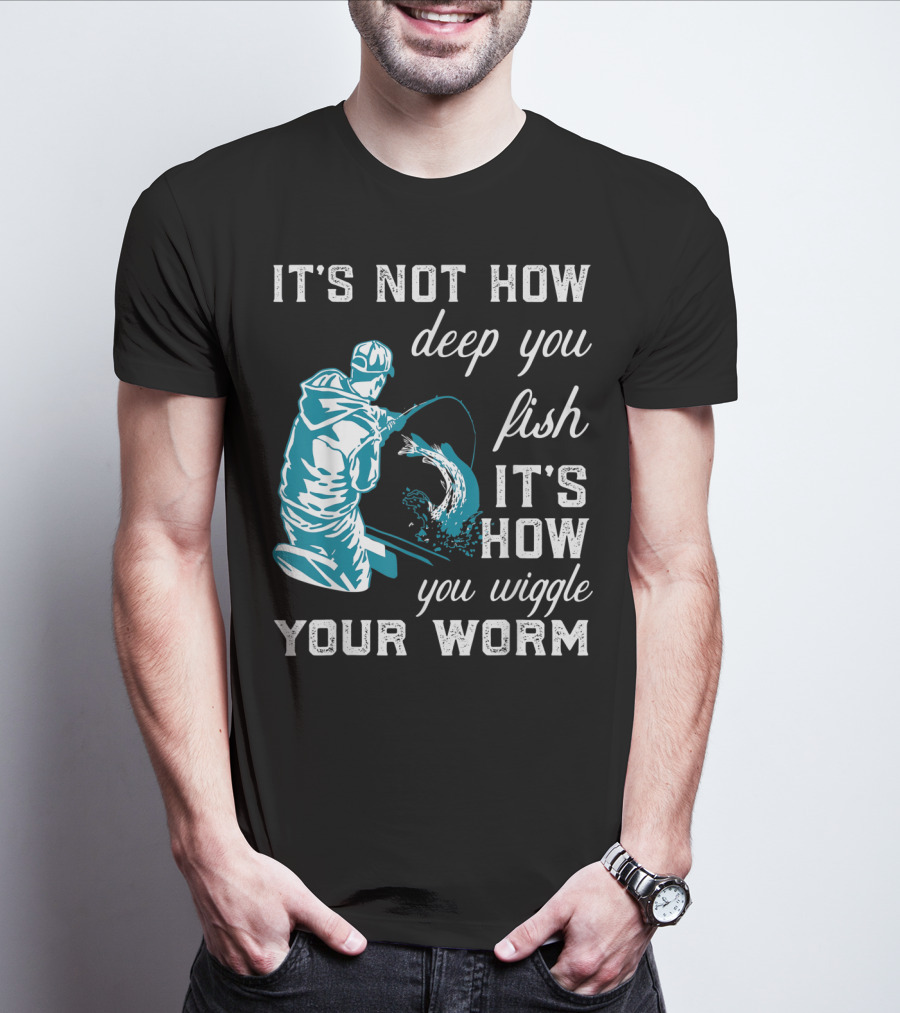 IT'S NOT HOW DEEP YOU FISH IT'S HOW YOU WIGGLE YOUR WORM T-Shirt