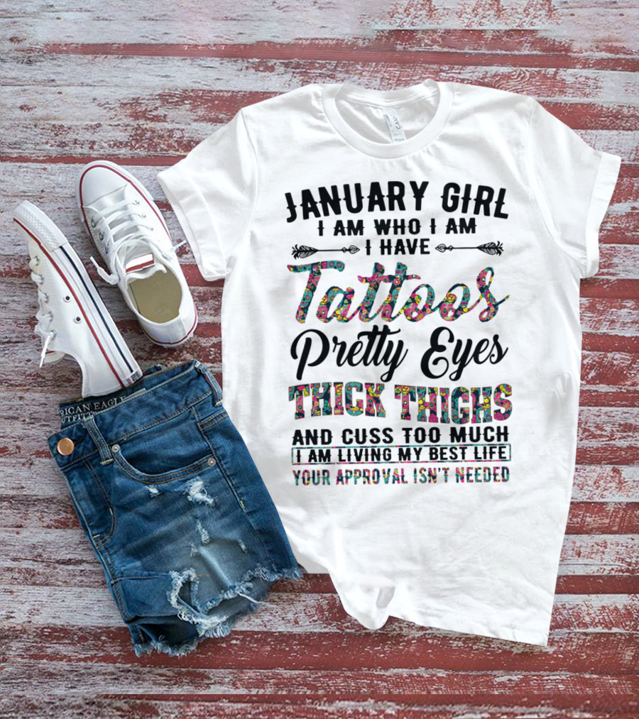 January Girl I Am Who I Am I Have Tattoos Pretty Eyes Thick Thighs And Cuss Too Much I Am Living My Best Life Your Approval Isn't Needed T-Shirt