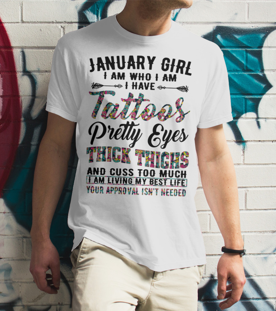 January Girl I Am Who I Am I Have Tattoos Pretty Eyes Thick Thighs And Cuss Too Much I Am Living My Best Life Your Approval Isn't Needed T-Shirt