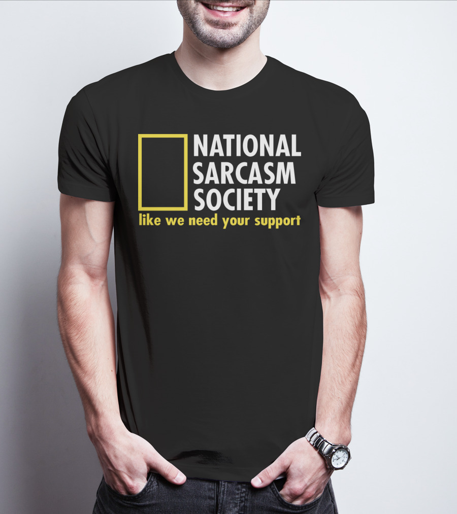 National Sarcasm Society Like We Need Your Support T-Shirt