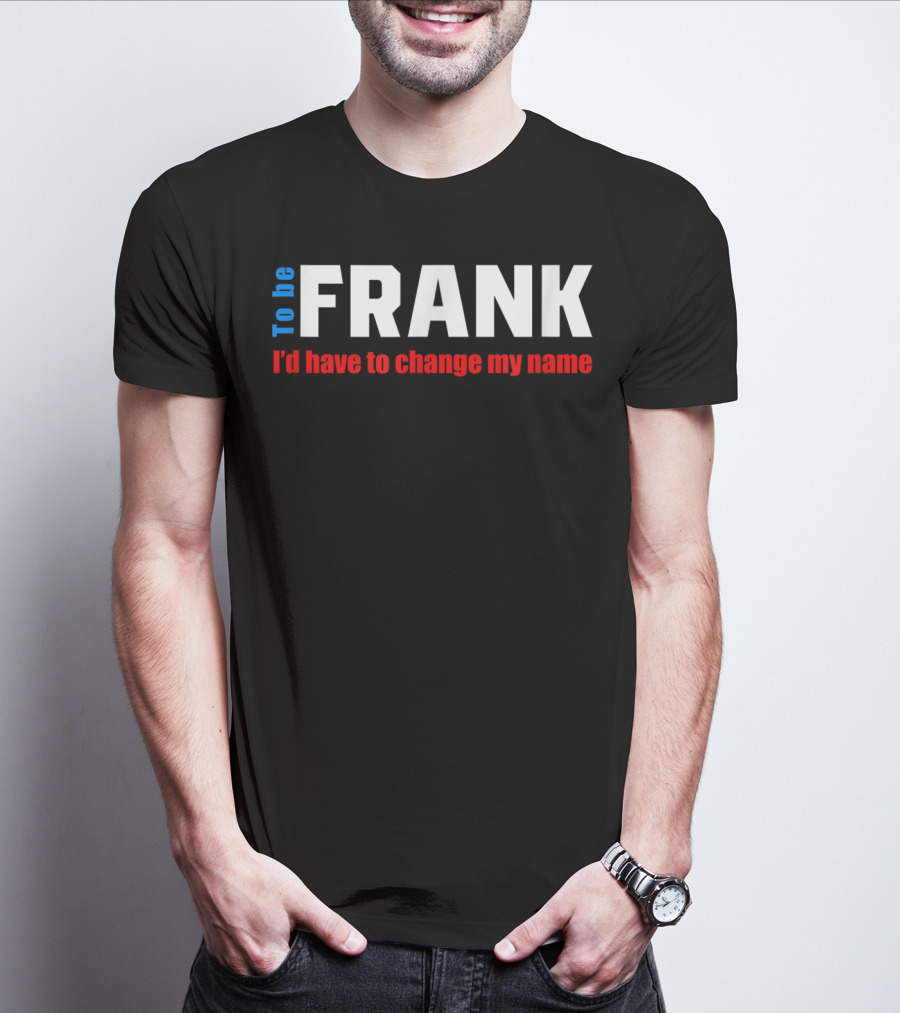 To Be Frank I'd Have To Change My Name White T-Shirt