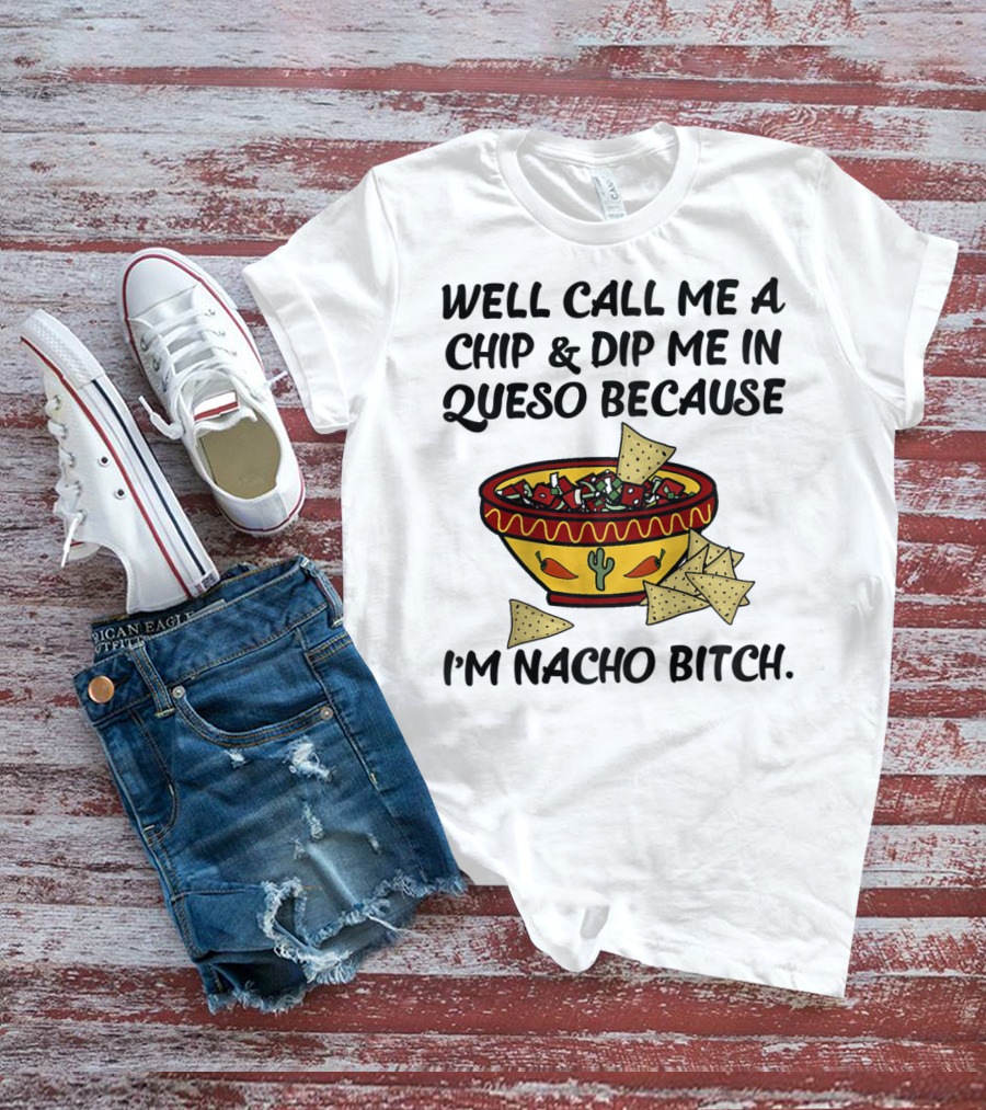 Well Call Me A Chip And Dip Me In Queso Because I'm Nacho Bitch T-Shirt