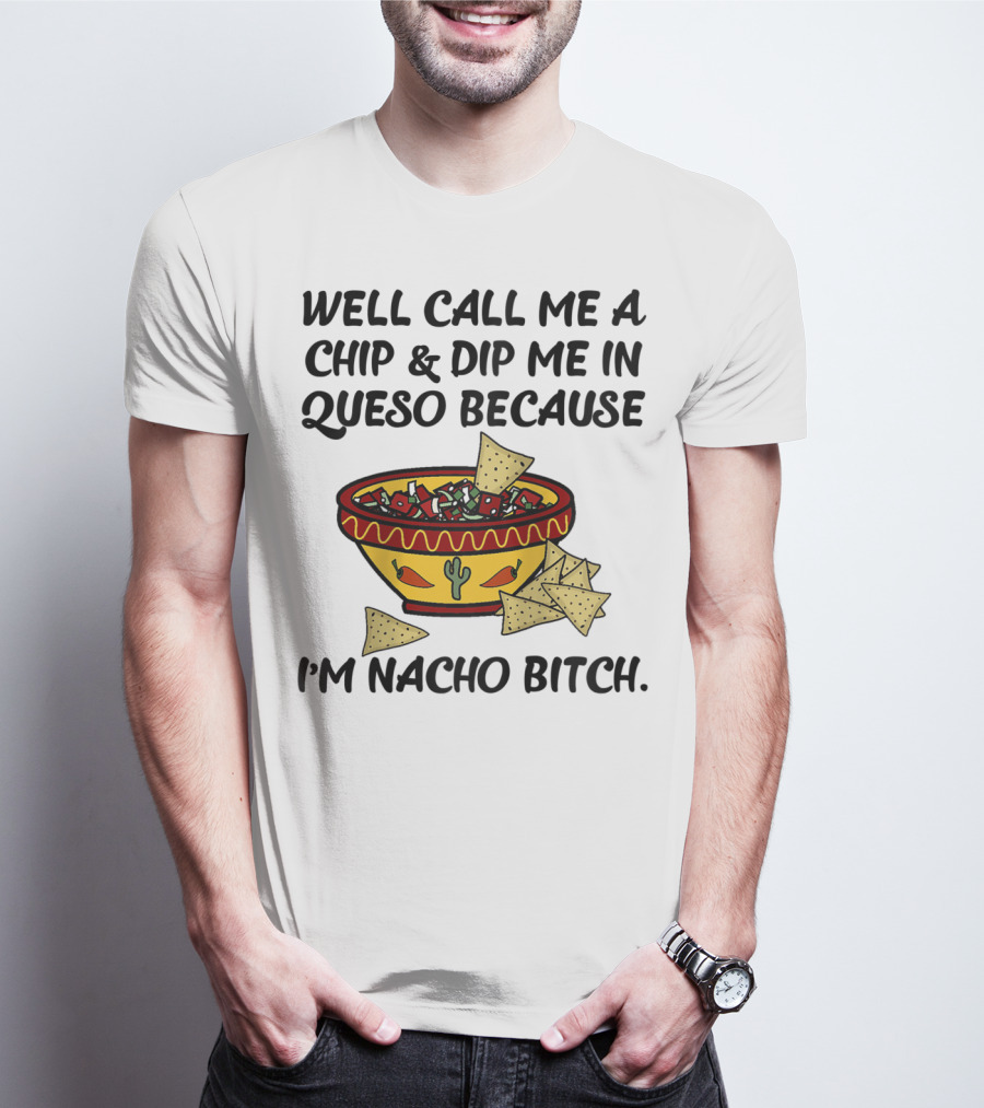 Well Call Me A Chip And Dip Me In Queso Because I'm Nacho Bitch T-Shirt
