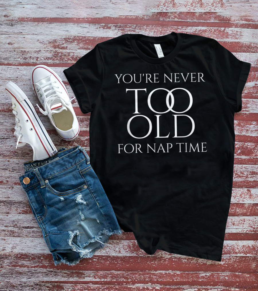 You're Never Too Old For Nap Time T-Shirt