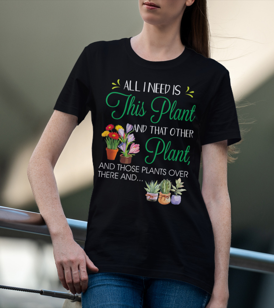 All I Need Is This Plant And That Other Plant And Those Plants Over There And.. T-Shirt