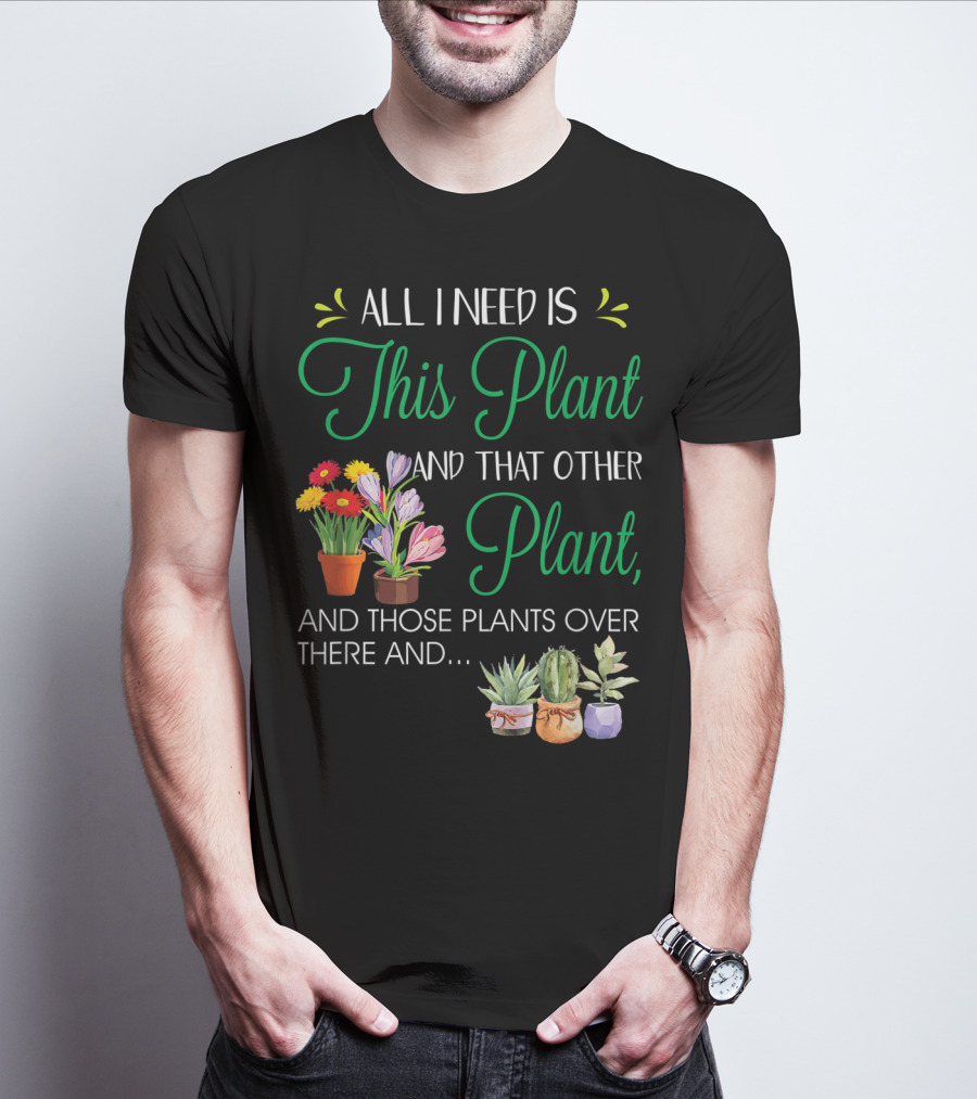 All I Need Is This Plant And That Other Plant And Those Plants Over There And.. T-Shirt