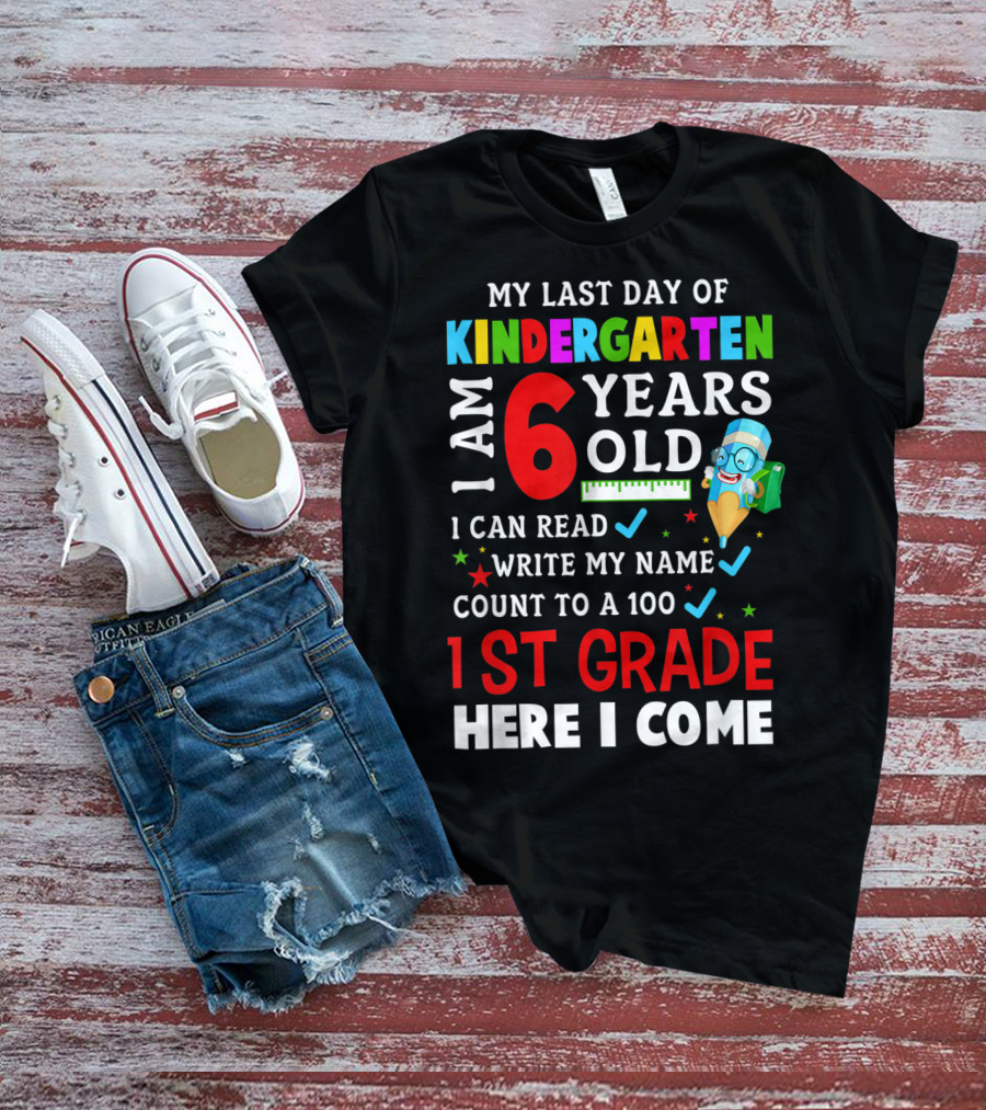My Last Day Of Kindergarten I Am 6 Years Old I Can Read Write My Name Count To 100 1st Grade Here I Come T-Shirt