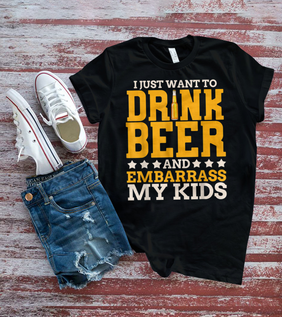 I Just Want To Drink Beer And Embarrass My Kids T-Shirt