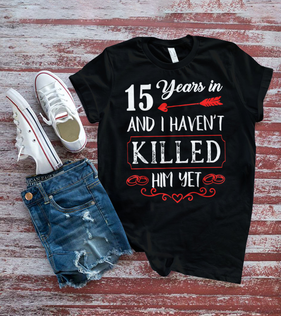 15 Years In And I Haven’t Killed Him Yet T-Shirt
