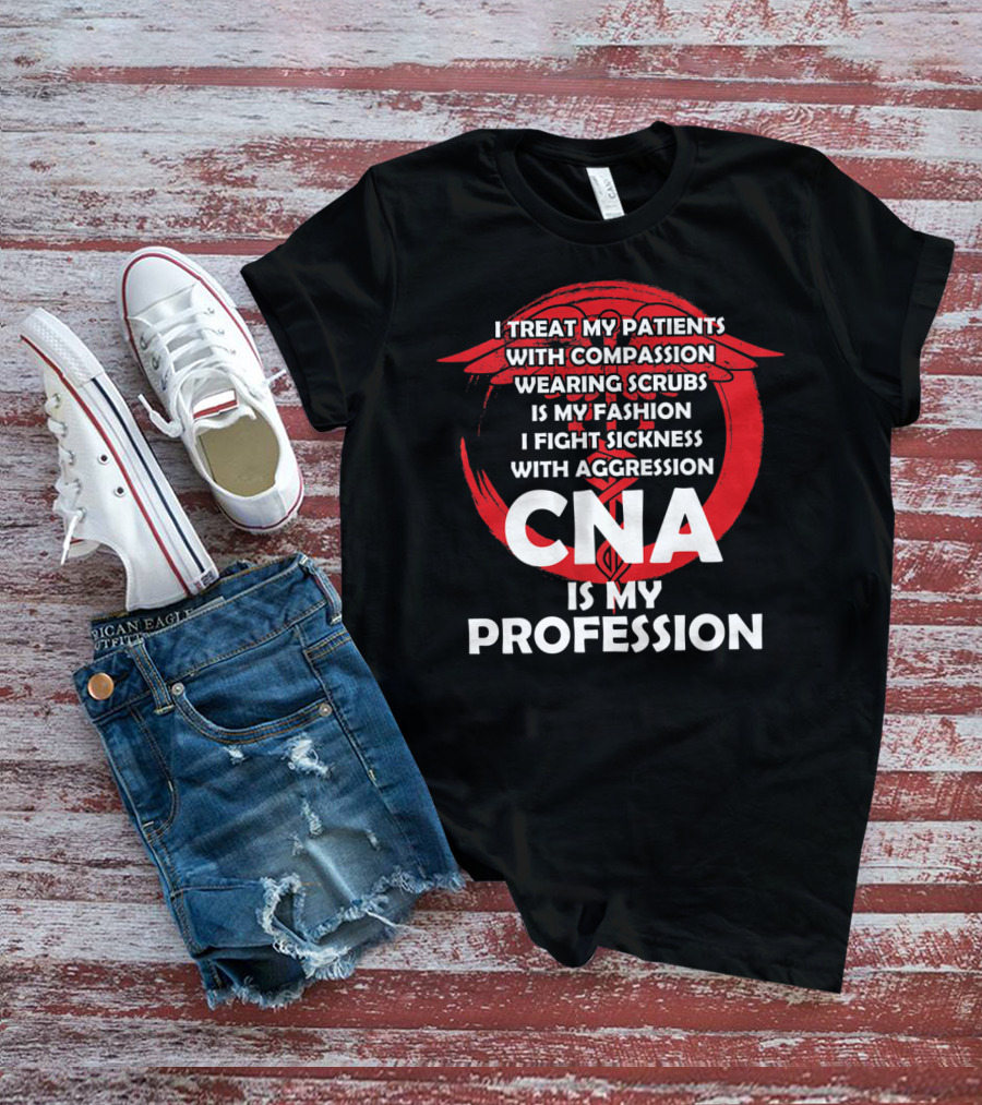 CNA I Treat Patients With Compassion Wearing Scrubs Is My Fashion I Fight Sickness With Aggression Is My Profession T-Shirt