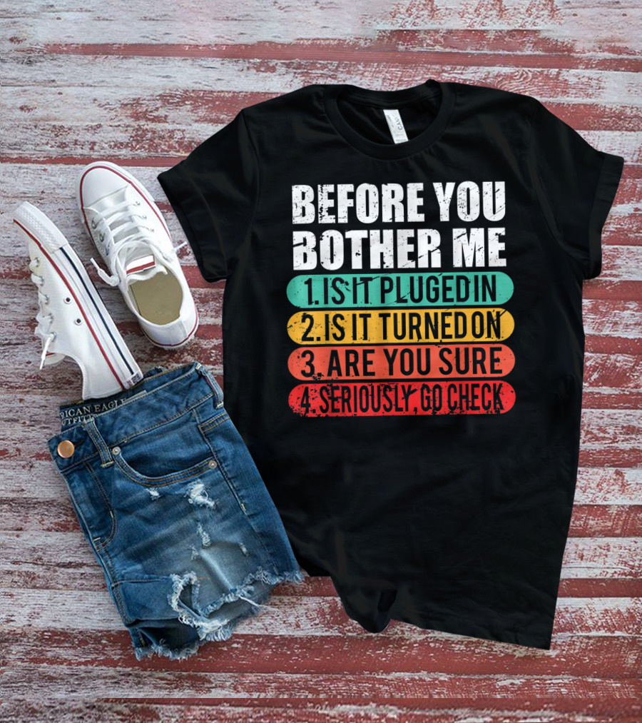 Before You Bother Me Is It Plugged In Turned On Are You Sure Seriously Go Check T-Shirt