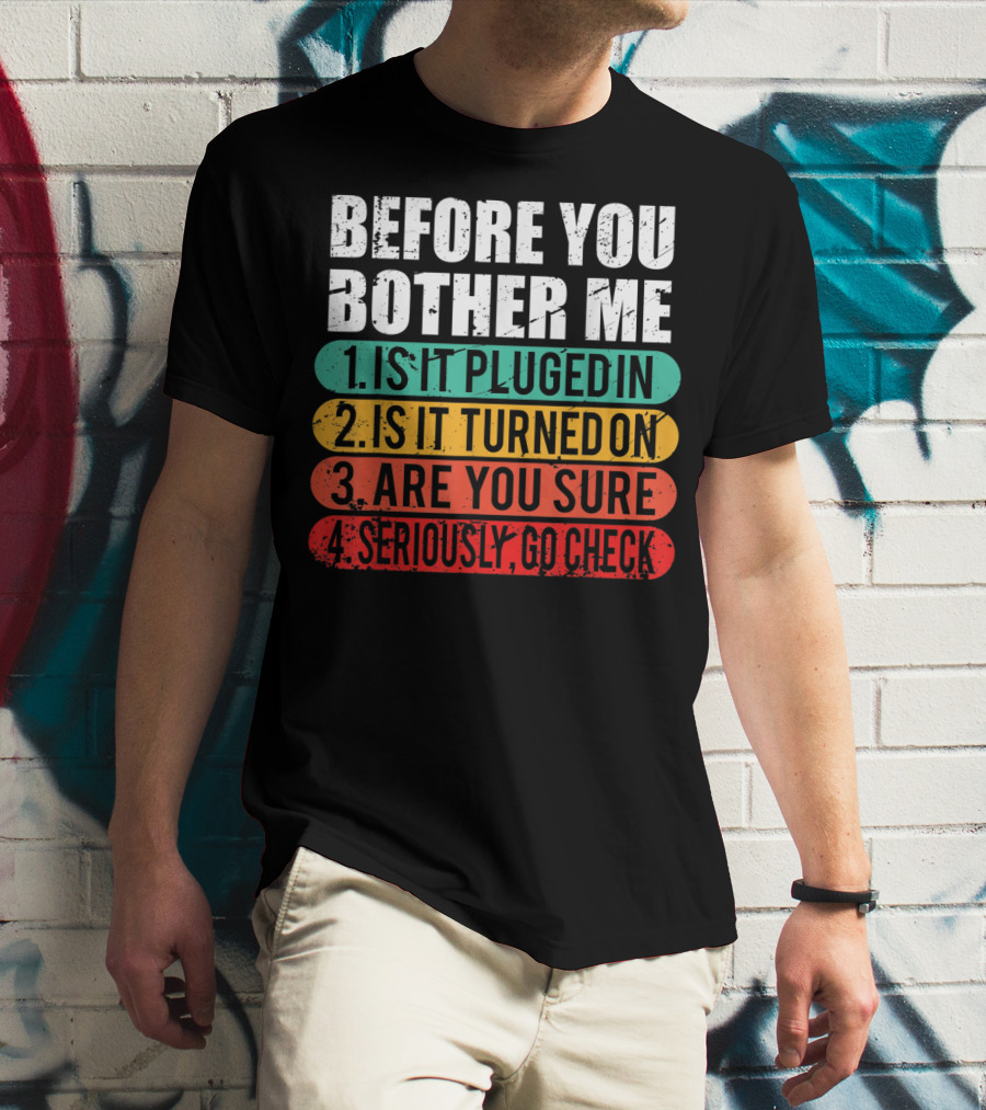 Before You Bother Me Is It Plugged In Turned On Are You Sure Seriously Go Check T-Shirt
