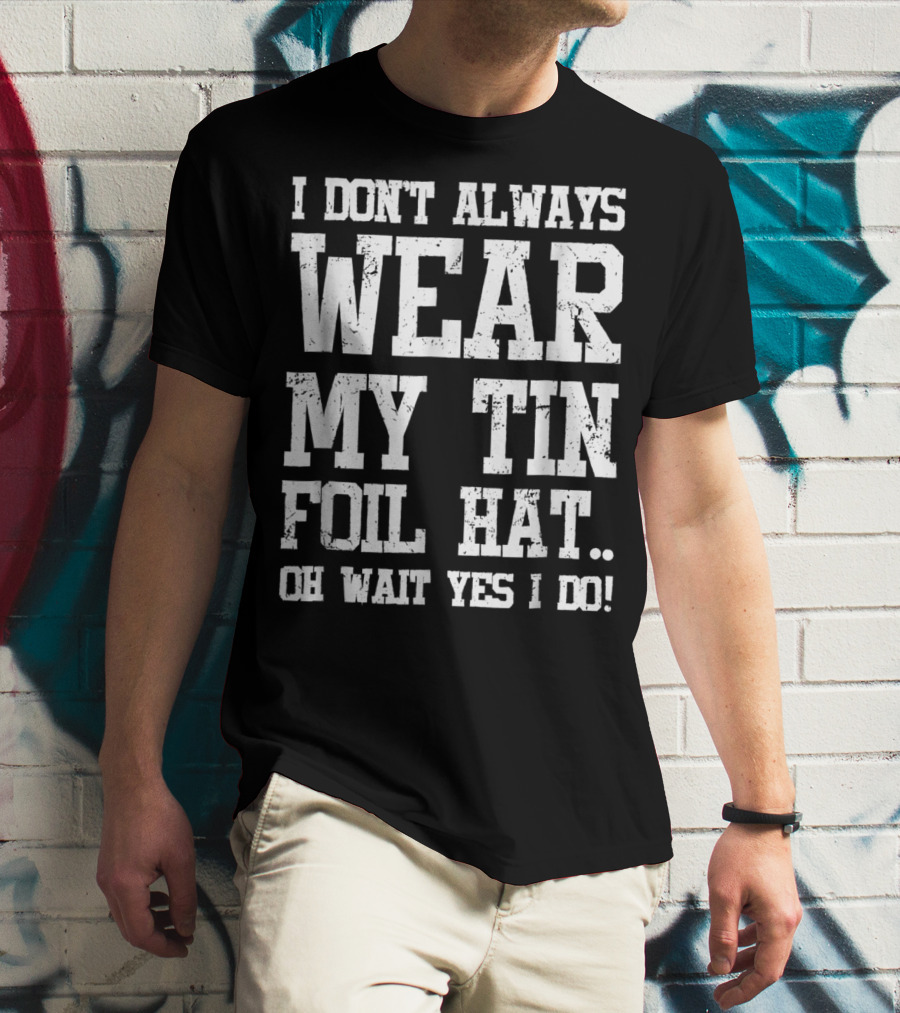 I Don’t Always Wear My Tin Foil Hat Oh Wait Yes I Do Funny Conspiracy Theory T-Shirt