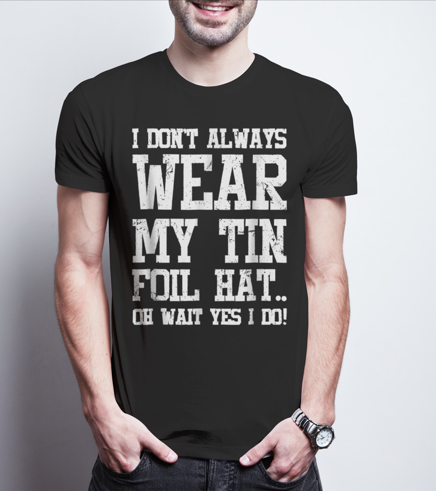 I Don’t Always Wear My Tin Foil Hat Oh Wait Yes I Do Funny Conspiracy Theory T-Shirt