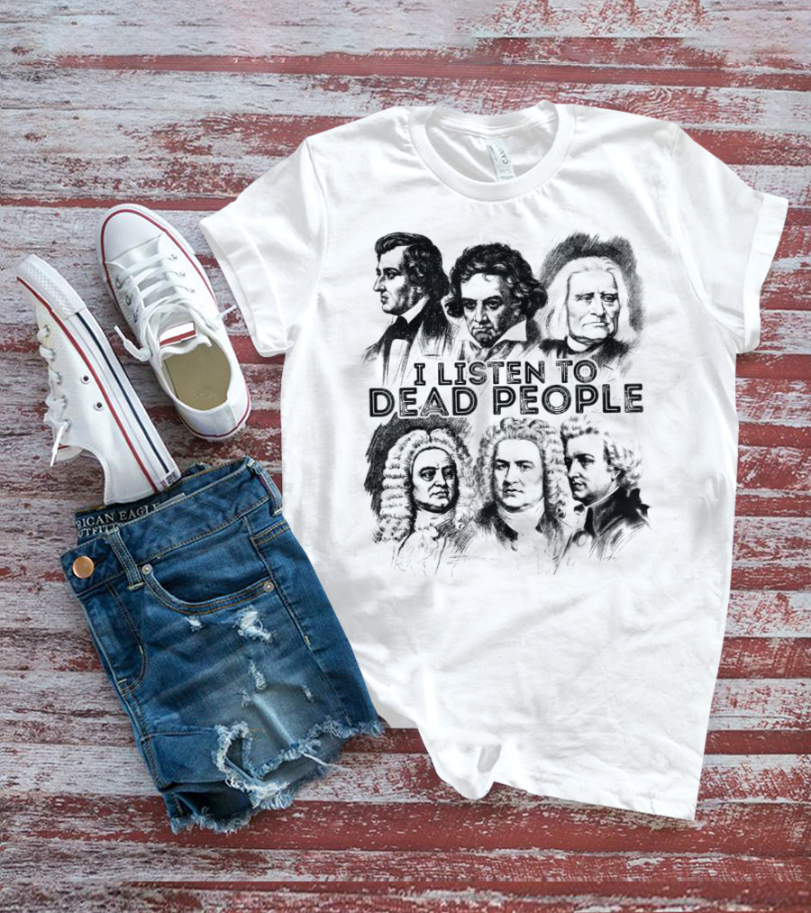 I Listen To Dead People Classical Music Composers Mozart Beethoven Liszt Bach Handel Chopin T-Shirt