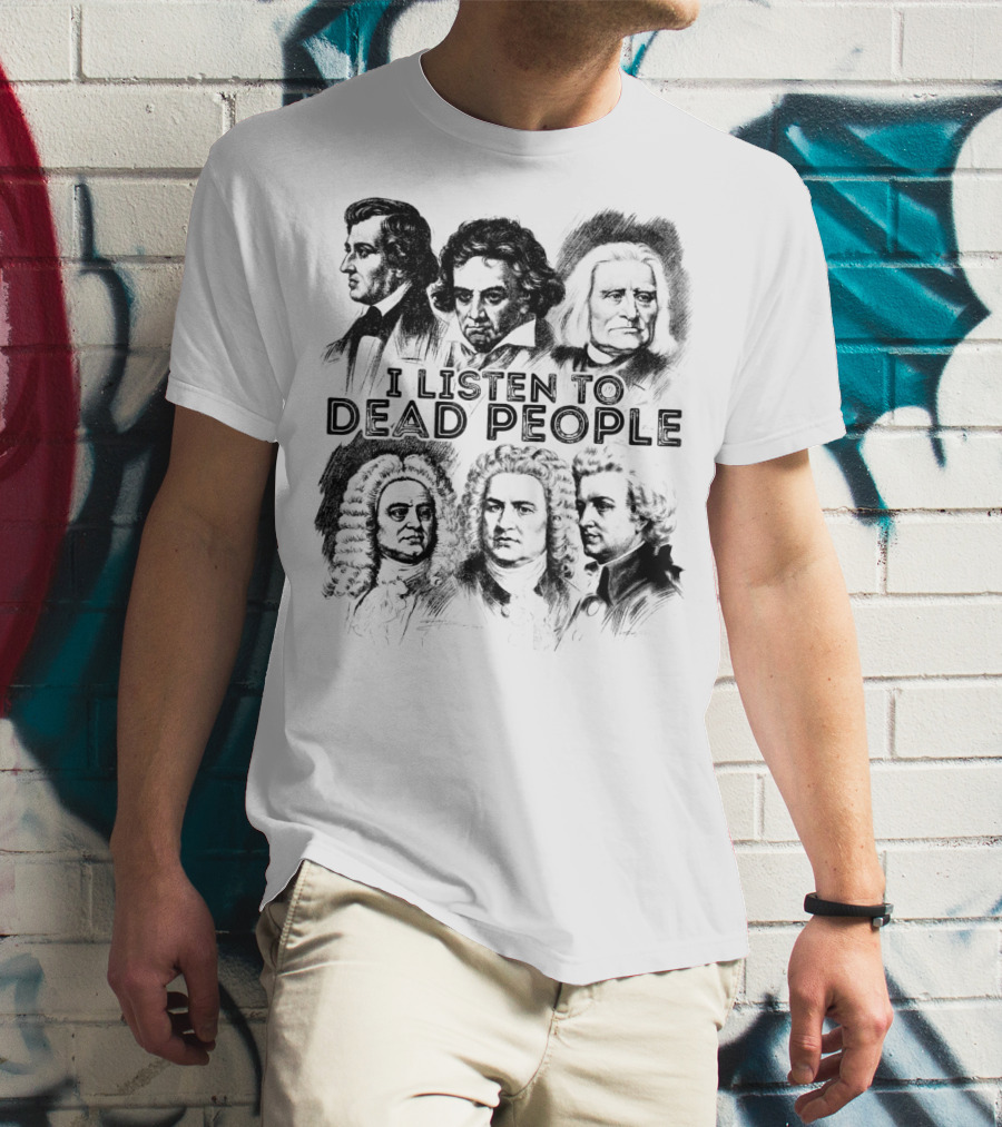 I Listen To Dead People Classical Music Composers Mozart Beethoven Liszt Bach Handel Chopin T-Shirt