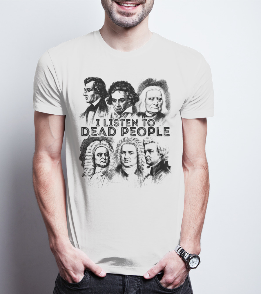 I Listen To Dead People Classical Music Composers Mozart Beethoven Liszt Bach Handel Chopin T-Shirt