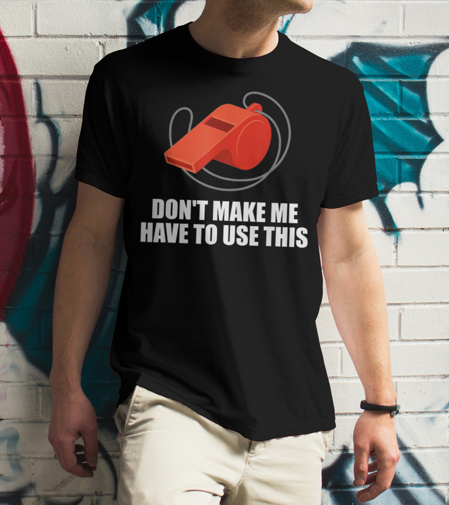 Don't Make Me Have To Use This Red Whistle Warning T-Shirt