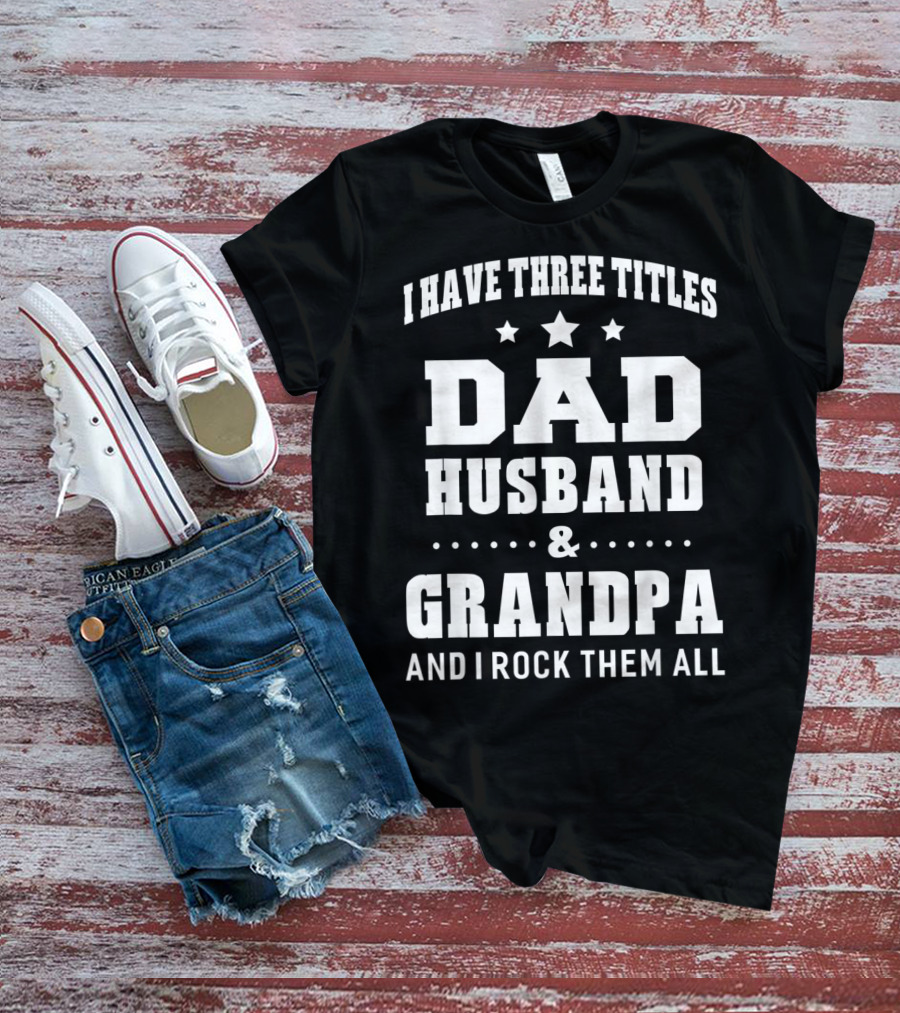 I Have Three Titles Dad Husband Grandpa And I Rock Them All T-Shirt