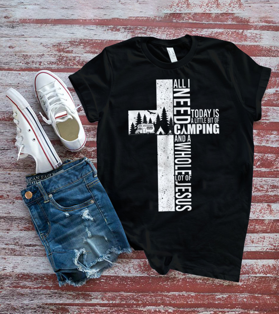 All I Need Today Is A Little Bit Of Camping And A Whole Lot Of Jesus Cross T-Shirt
