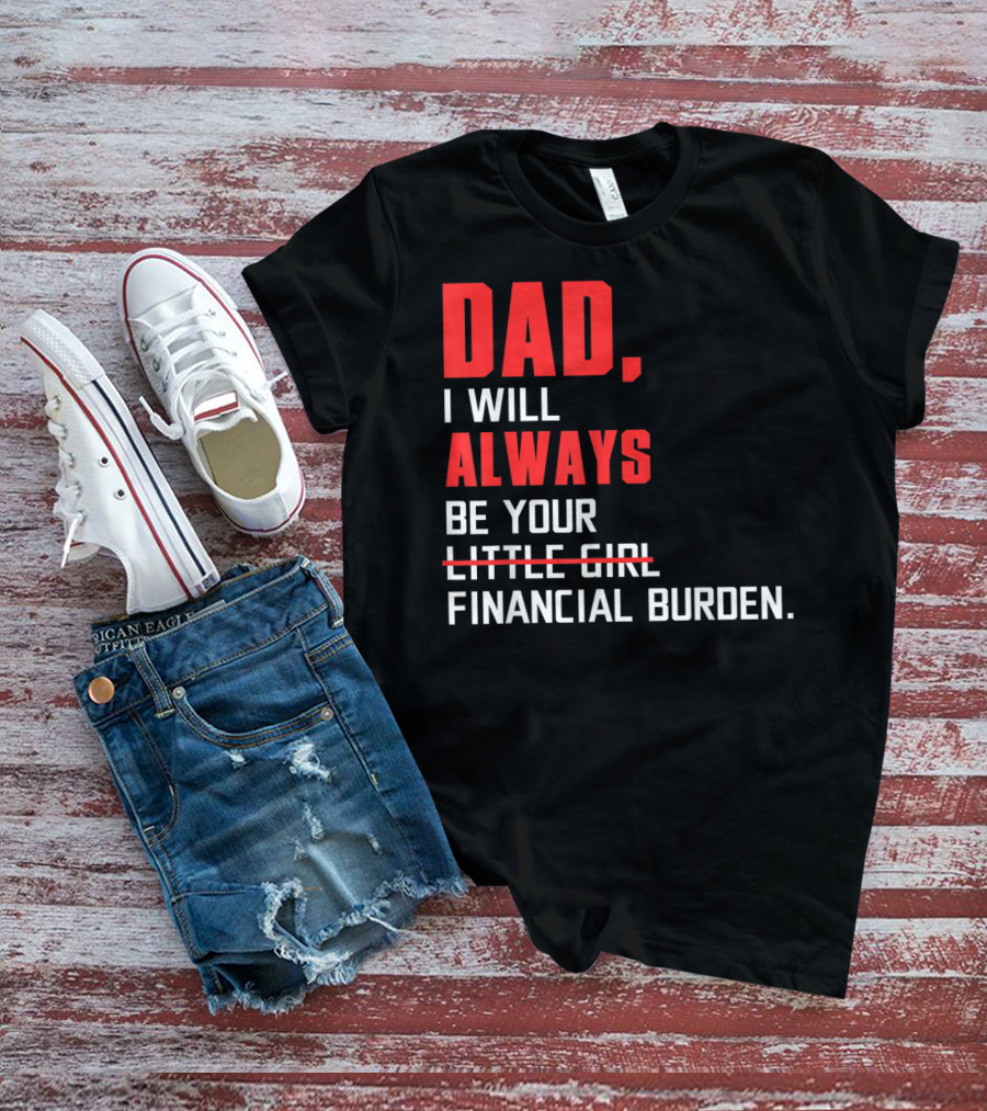 Dad I Will Always Be Your Little Girl Financial Burden T-Shirt