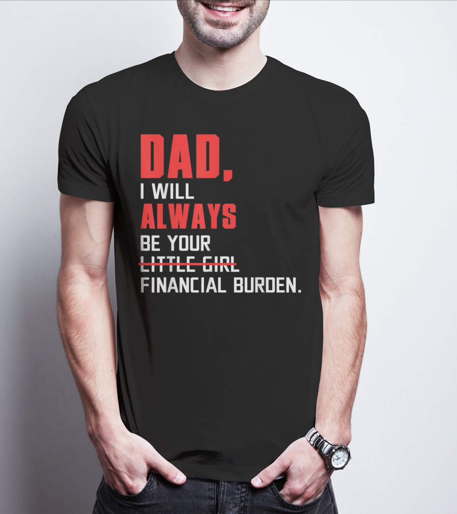 Dad I Will Always Be Your Little Girl Financial Burden T-Shirt