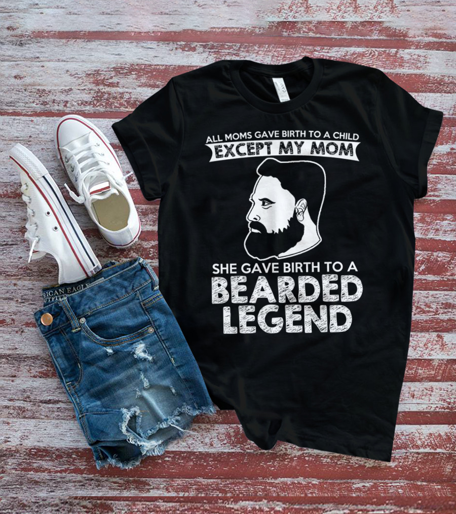 All Moms Gave Birth To A Child Except My Mom She Gave Birth To A Bearded Legend T-Shirt