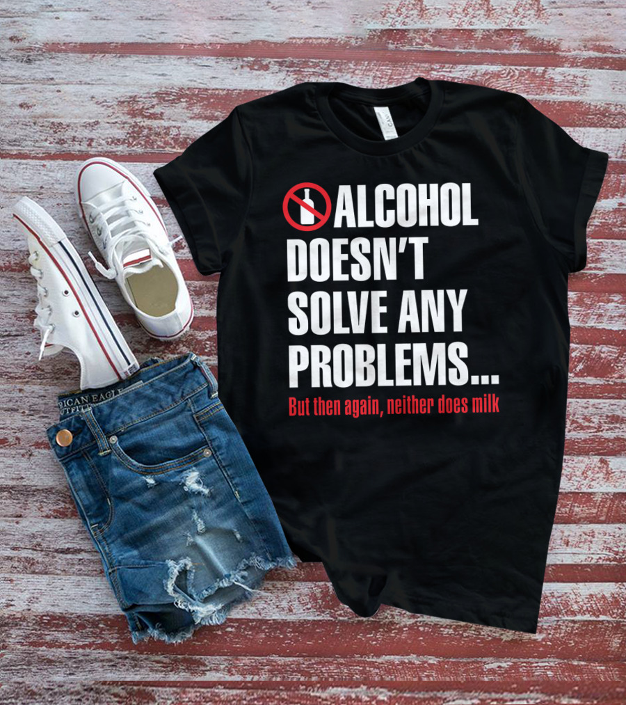 Alcohol Doesn't Solve Any Problems But Then Again Neither Does Milk T-Shirt