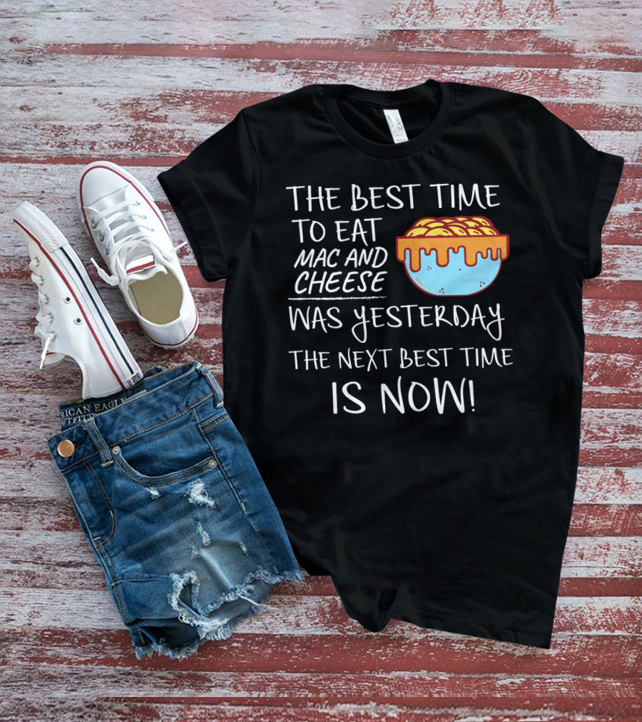 The Best Time To Eat Mac And Cheese Was Yesterday Next Best Time Is Now T-Shirt