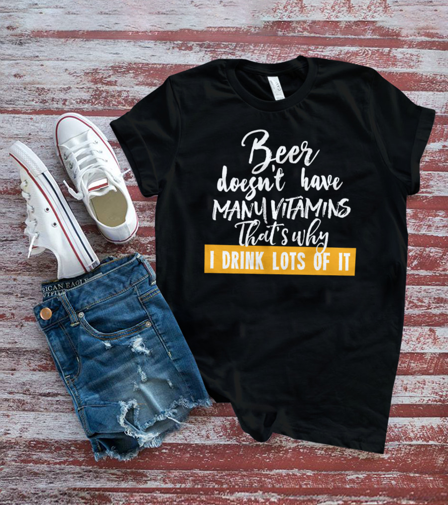 Beer Doesn't Have Many Vitamins That's Why I Drink Lots Of It T-Shirt