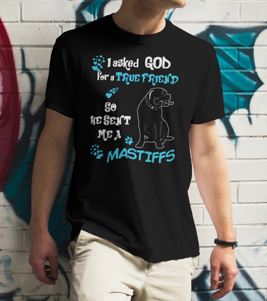 I Asked God For A True Friend So He Sent Me A Mastiffs T-Shirt