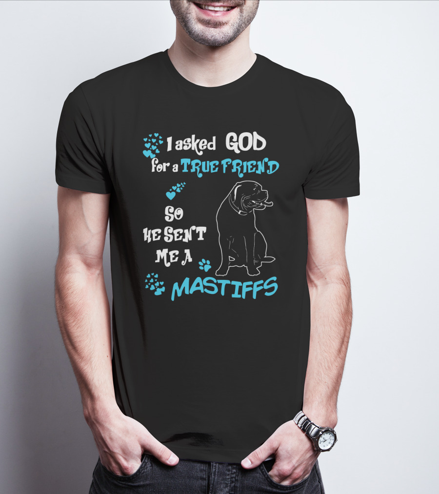 I Asked God For A True Friend So He Sent Me A Mastiffs T-Shirt