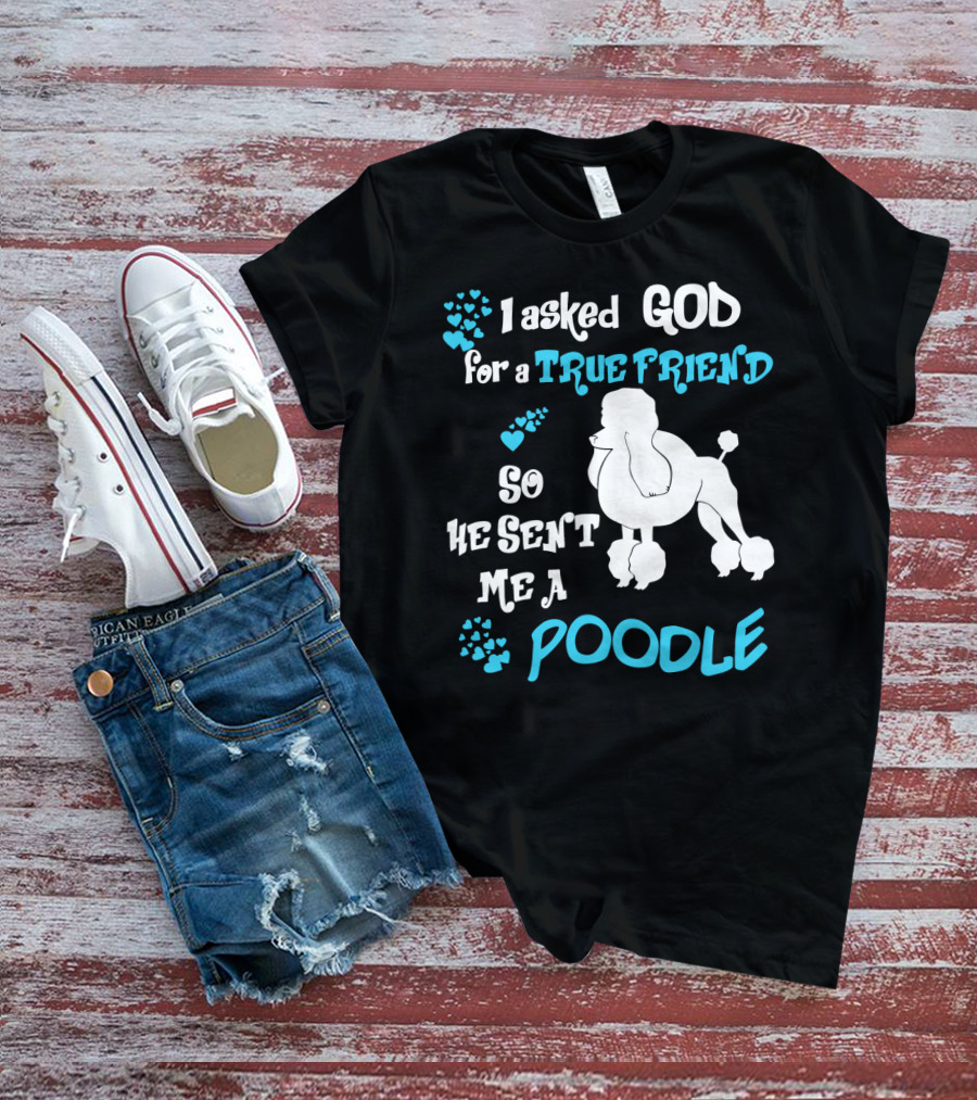 I Asked God For A True Friend So He Sent Me A Poodle T-Shirt