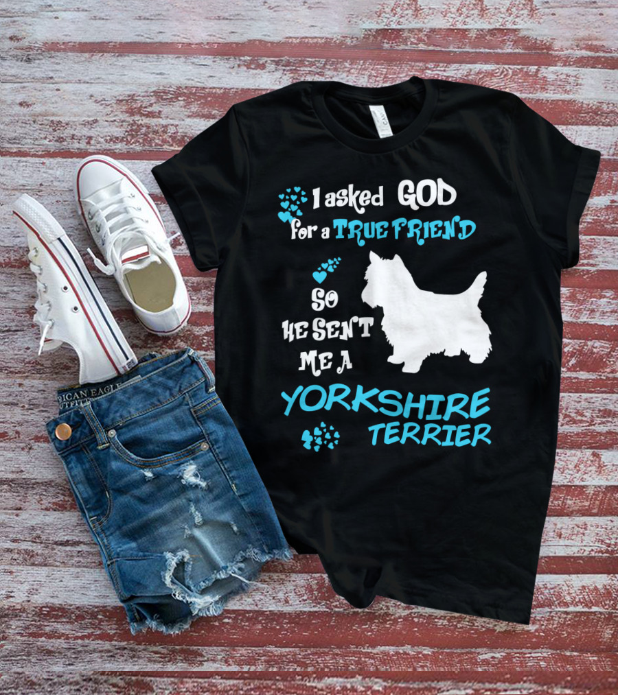 I Asked God For A True Friend So He Sent Me A Yorkshire Terrier T-Shirt
