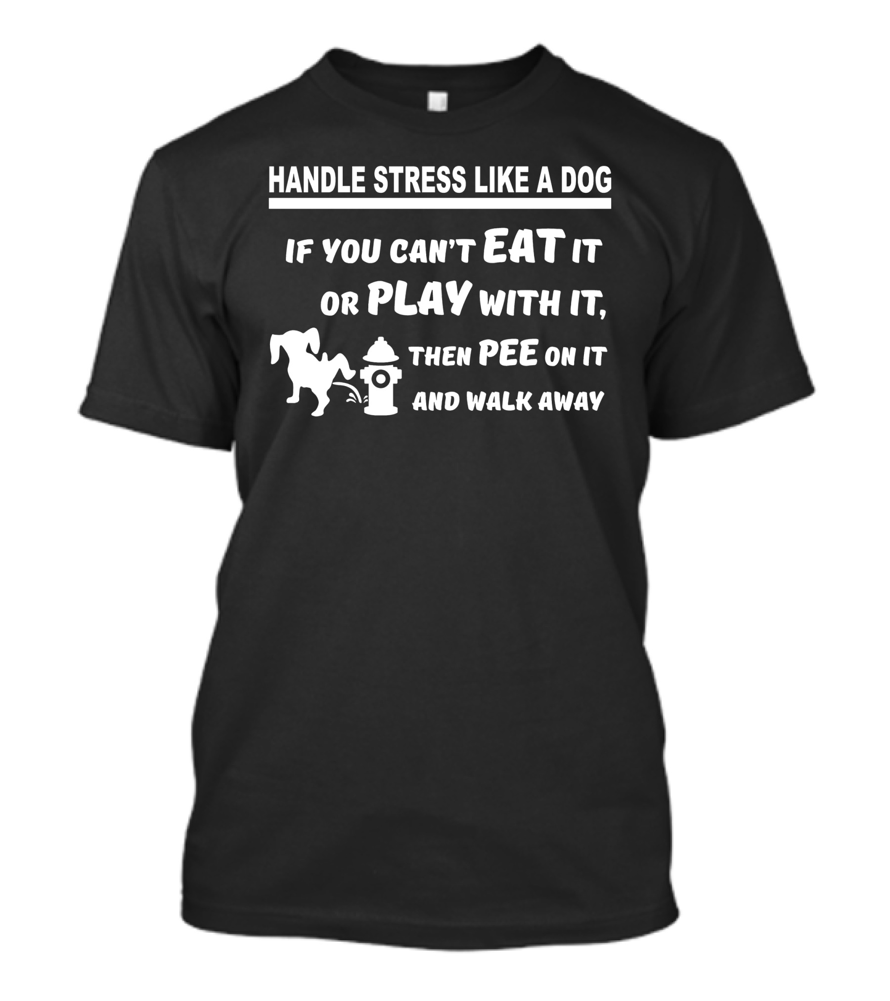HANDLE STRESS LIKE A DOG IF YOU CAN'T EAT IT OR PLAY WITH IT THEN PEE ON IT AND WALK AWAY T-Shirt