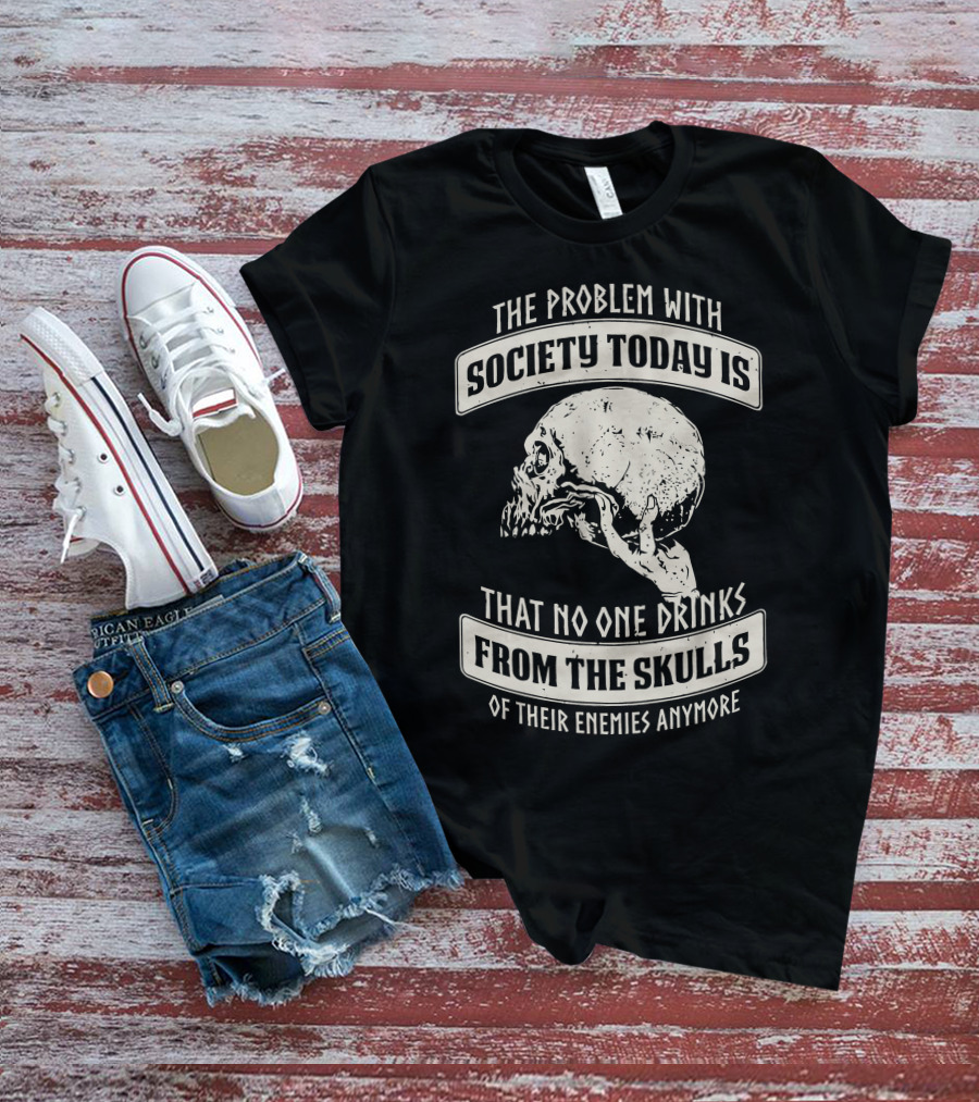 The Problem With Society Today Is That No One Drinks From The Skulls Of Their Enemies Anymore T-Shirt