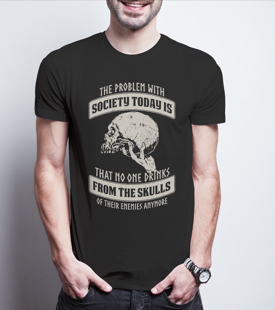 The Problem With Society Today Is That No One Drinks From The Skulls Of Their Enemies Anymore T-Shirt