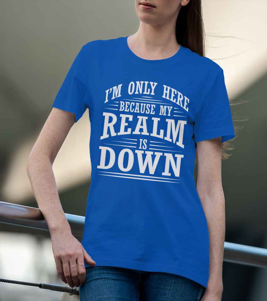 I'm Only Here Because My Realm Is Down Gaming Humor T-Shirt